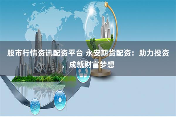 股市行情资讯配资平台 永安期货配资：助力投资，成就财富梦想