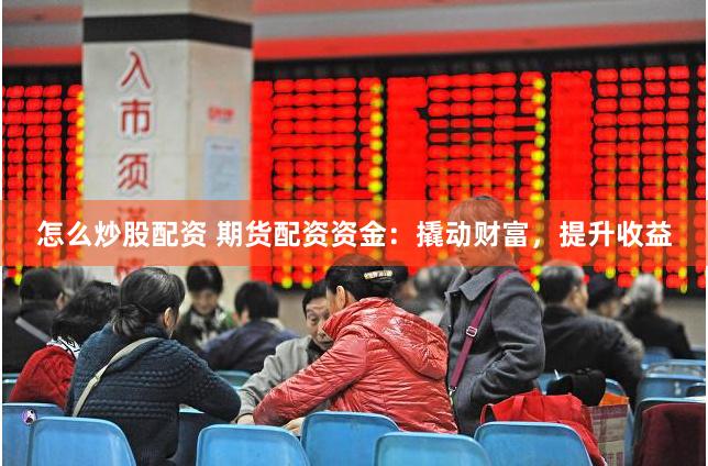 怎么炒股配资 期货配资资金：撬动财富，提升收益