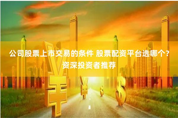 公司股票上市交易的条件 股票配资平台选哪个？资深投资者推荐