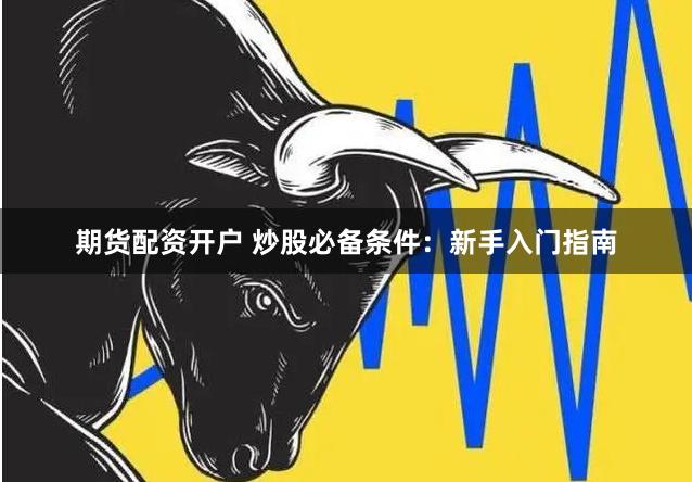 期货配资开户 炒股必备条件：新手入门指南