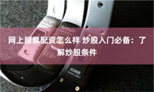 网上股票配资怎么样 炒股入门必备：了解炒股条件