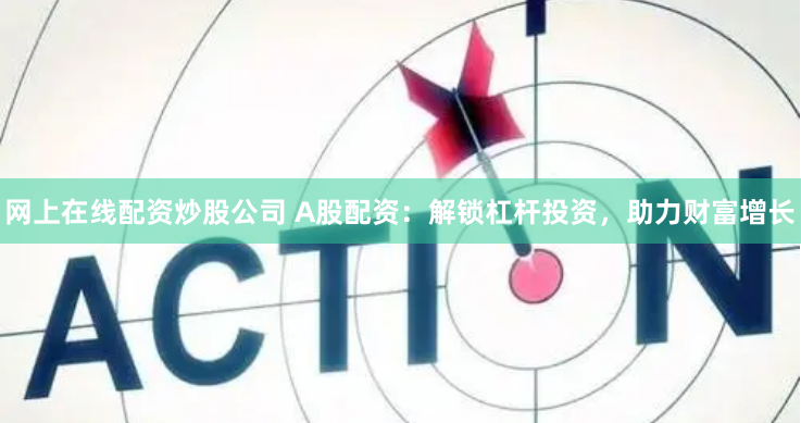 网上在线配资炒股公司 A股配资：解锁杠杆投资，助力财富增长