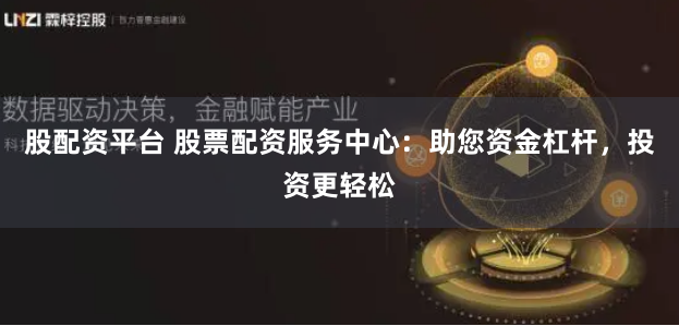 股配资平台 股票配资服务中心：助您资金杠杆，投资更轻松