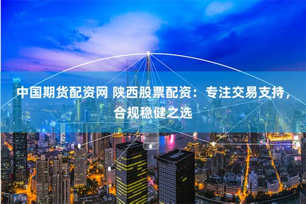 中国期货配资网 陕西股票配资：专注交易支持，合规稳健之选