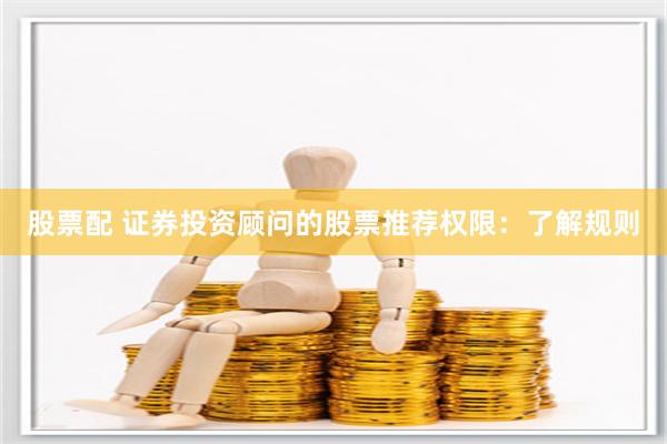 股票配 证券投资顾问的股票推荐权限：了解规则