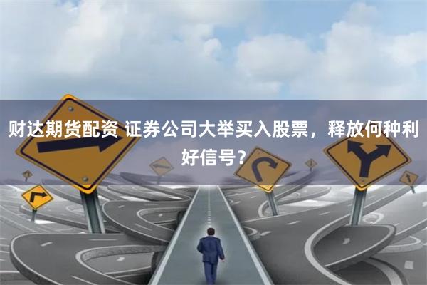 财达期货配资 证券公司大举买入股票，释放何种利好信号？
