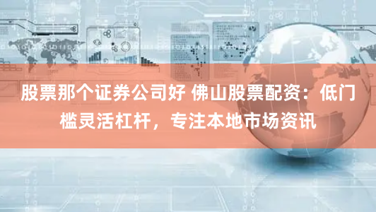 股票那个证券公司好 佛山股票配资:低门槛灵活杠杆,专注本地市场资讯