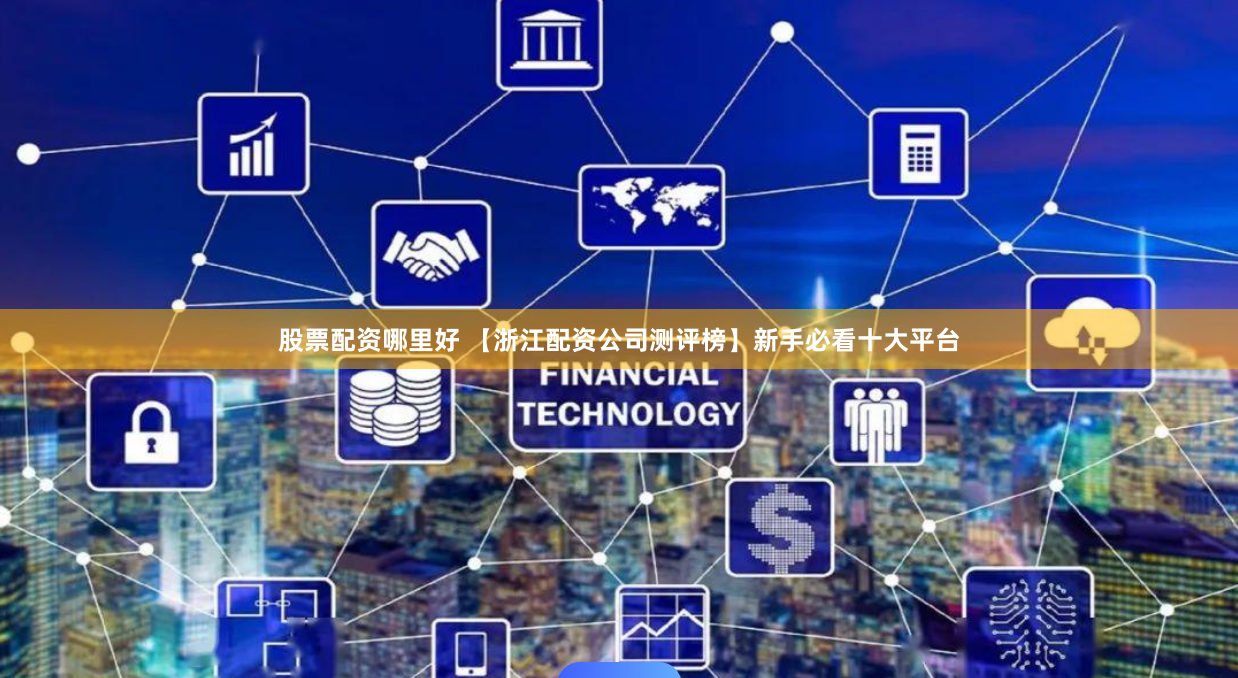 股票配资哪里好 【浙江配资公司测评榜】新手必看十大平台