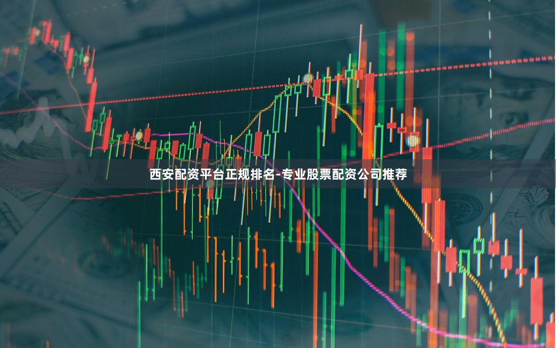 西安配资平台正规排名-专业股票配资公司推荐