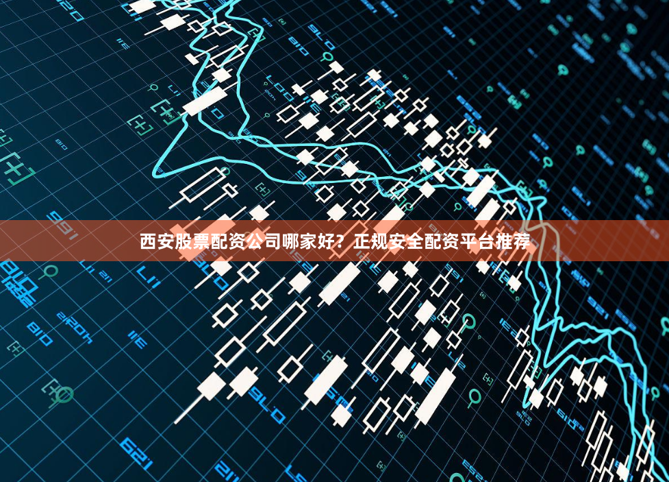 西安股票配资公司哪家好？正规安全配资平台推荐