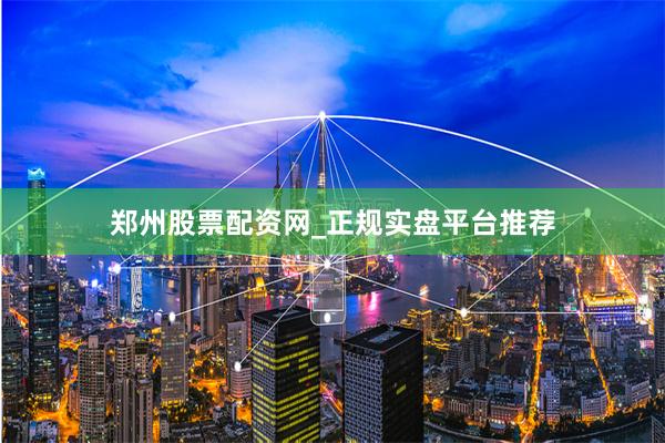 郑州股票配资网_正规实盘平台推荐