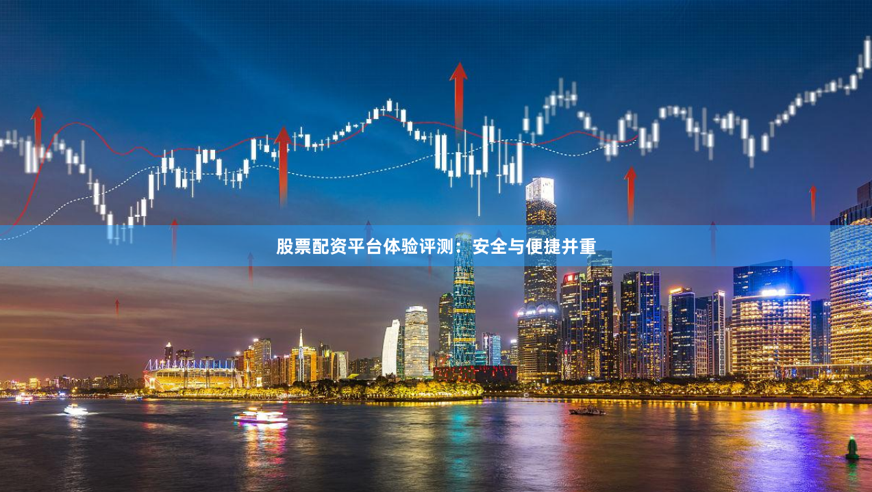 股票配资平台体验评测：安全与便捷并重