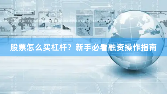 股票怎么买杠杆？新手必看融资操作指南