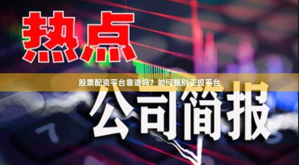 股票配资平台靠谱吗?如何甄别正规平台