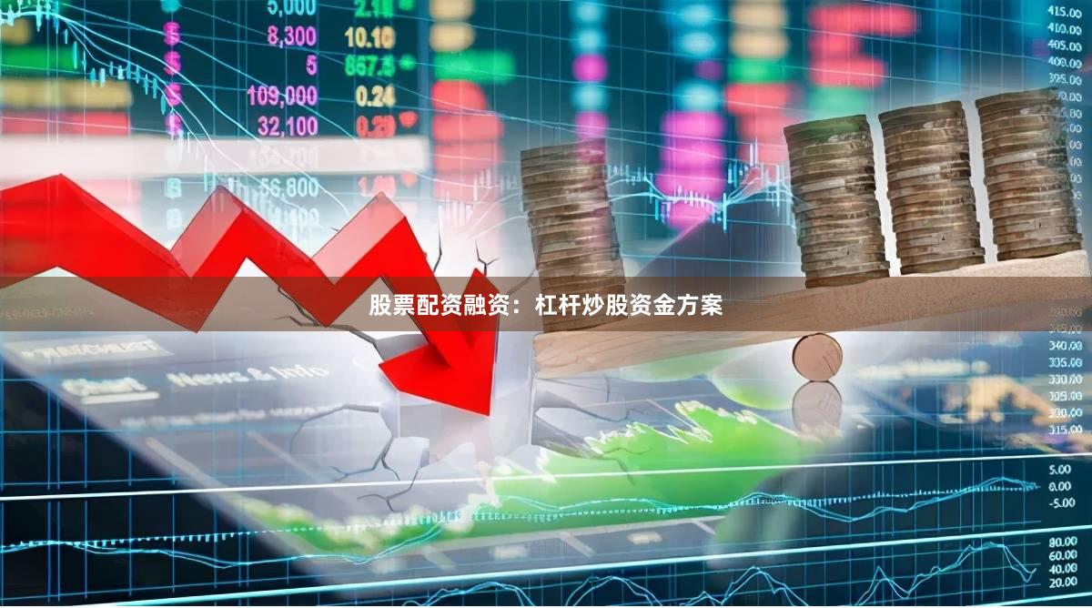 股票配资融资:杠杆炒股资金方案