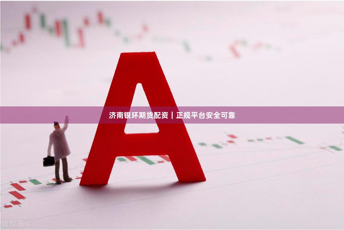 济南银环期货配资｜正规平台安全可靠