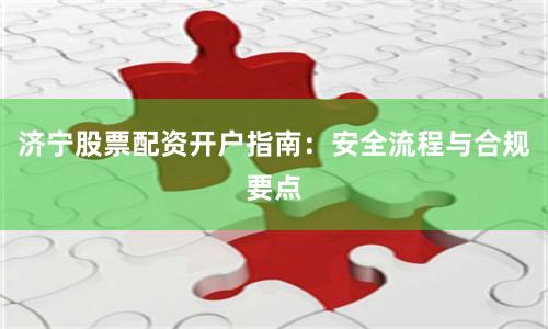 济宁股票配资开户指南：安全流程与合规要点