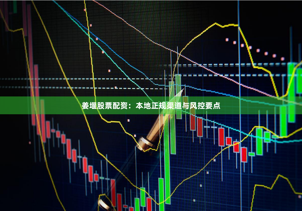 姜堰股票配资：本地正规渠道与风控要点