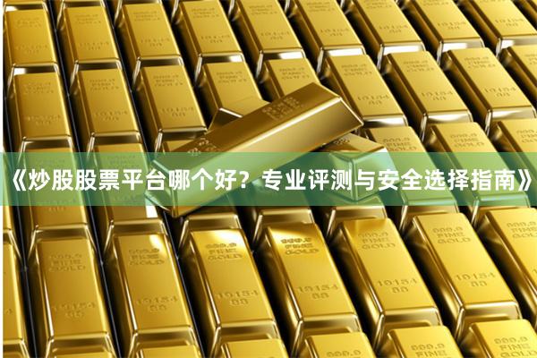 《炒股股票平台哪个好？专业评测与安全选择指南》