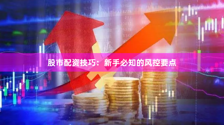 股市配资技巧：新手必知的风控要点
