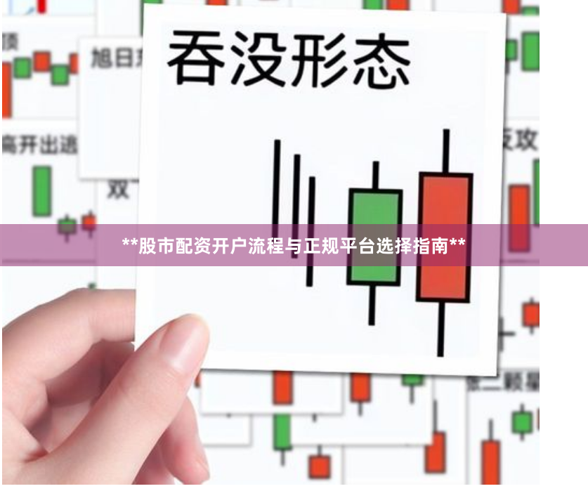**股市配资开户流程与正规平台选择指南**