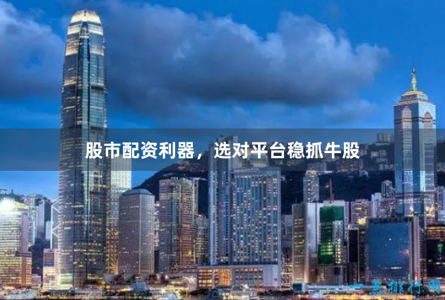 股市配资利器，选对平台稳抓牛股