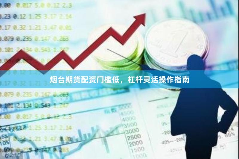 烟台期货配资门槛低,杠杆灵活操作指南