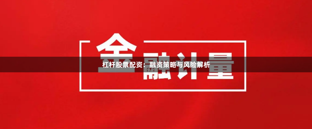 杠杆股票配资：融资策略与风险解析