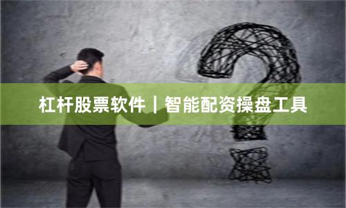 杠杆股票软件｜智能配资操盘工具