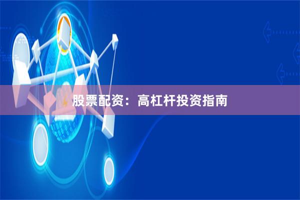 股票配资：高杠杆投资指南
