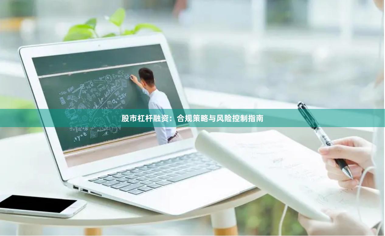 股市杠杆融资:合规策略与风险控制指南