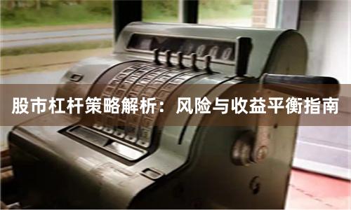 股市杠杆策略解析:风险与收益平衡指南