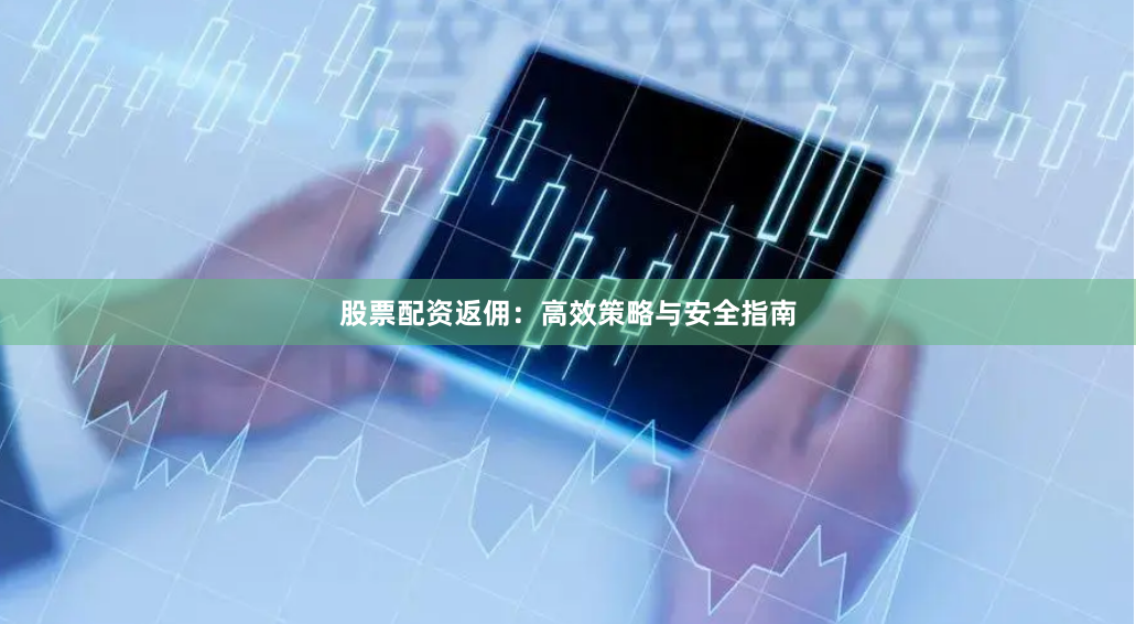 股票配资返佣:高效策略与安全指南