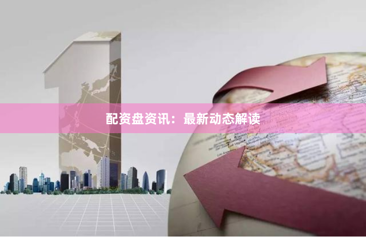 配资盘资讯：最新动态解读