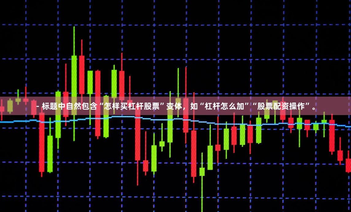 - 标题中自然包含“怎样买杠杆股票”变体，如“杠杆怎么加”“股票配资操作”。