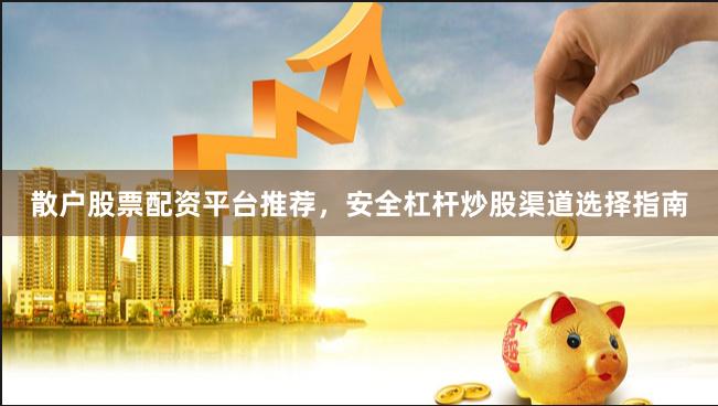 散户股票配资平台推荐，安全杠杆炒股渠道选择指南