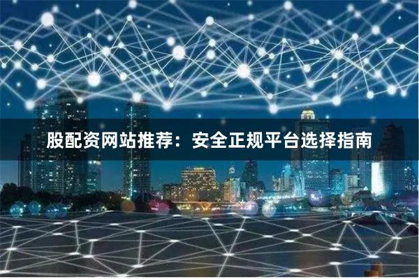 股配资网站推荐：安全正规平台选择指南