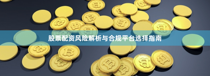 股票配资风险解析与合规平台选择指南