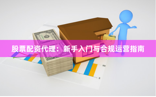股票配资代理:新手入门与合规运营指南
