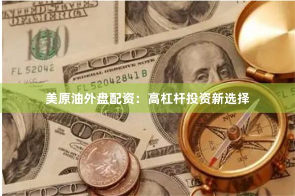 美原油外盘配资：高杠杆投资新选择