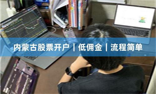 内蒙古股票开户｜低佣金｜流程简单