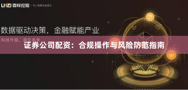 证券公司配资：合规操作与风险防范指南