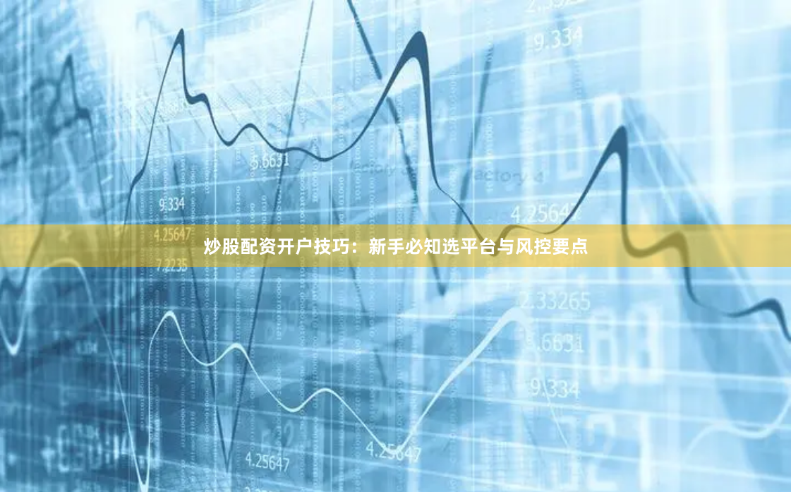 炒股配资开户技巧：新手必知选平台与风控要点