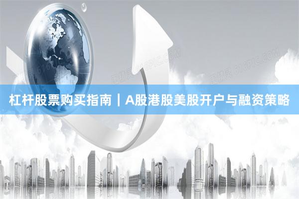 杠杆股票购买指南｜A股港股美股开户与融资策略