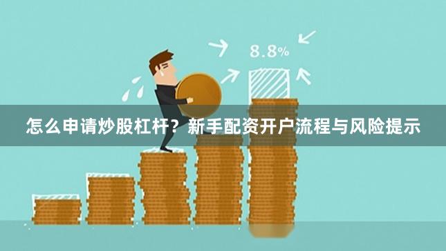 怎么申请炒股杠杆？新手配资开户流程与风险提示