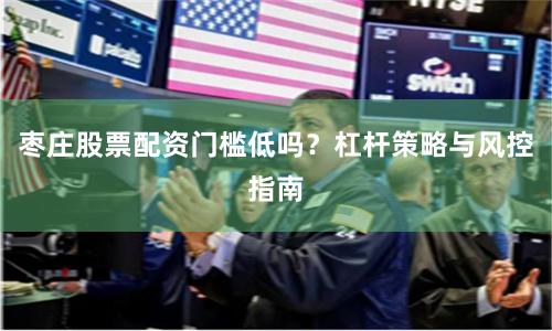 枣庄股票配资门槛低吗？杠杆策略与风控指南