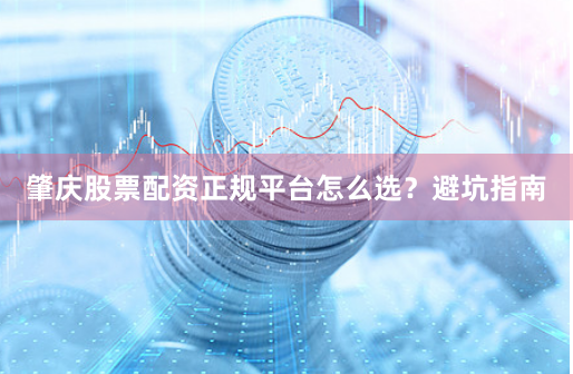肇庆股票配资正规平台怎么选？避坑指南